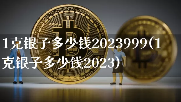 1克银子多少钱2023999(1克银子多少钱2023)_https://www.czytfl.com_期货行情_第1张