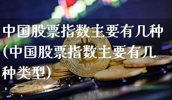 中国股票指数主要有几种(中国股票指数主要有几种类型)_https://www.czytfl.com_期货走势_第1张
