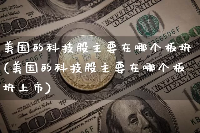美国的科技股主要在哪个板块(美国的科技股主要在哪个板块上市)_https://www.czytfl.com_期货行情_第1张