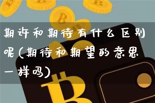 期许和期待有什么区别呢(期待和期望的意思一样吗)_https://www.czytfl.com_期货价格_第1张