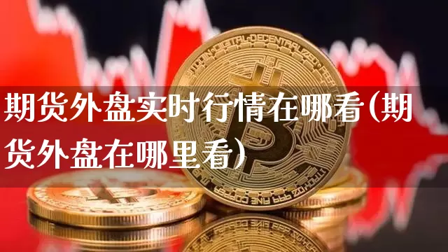 期货外盘实时行情在哪看(期货外盘在哪里看)_https://www.czytfl.com_期货价格_第1张