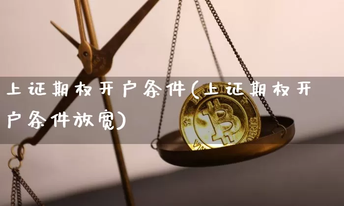 上证期权开户条件(上证期权开户条件放宽)_https://www.czytfl.com_期货走势_第1张