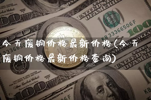 今天废铜价格最新价格(今天废铜价格最新价格查询)_https://www.czytfl.com_期货价格_第1张