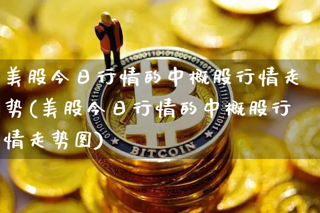 美股今日行情的中概股行情走势(美股今日行情的中概股行情走势图)_https://www.czytfl.com_期货走势_第1张