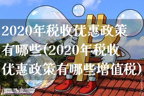 2020年税收优惠政策有哪些(2020年税收优惠政策有哪些增值税)_https://www.czytfl.com_期货行情_第1张