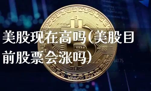 美股现在高吗(美股目前股票会涨吗)_https://www.czytfl.com_期货走势_第1张