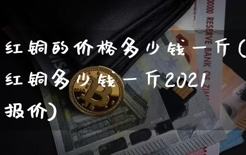 红铜的价格多少钱一斤(红铜多少钱一斤2021报价)_https://www.czytfl.com_期货行情_第1张