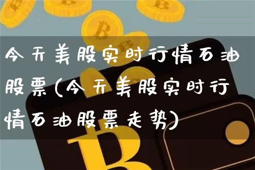 今天美股实时行情石油股票(今天美股实时行情石油股票走势)_https://www.czytfl.com_期货价格_第1张