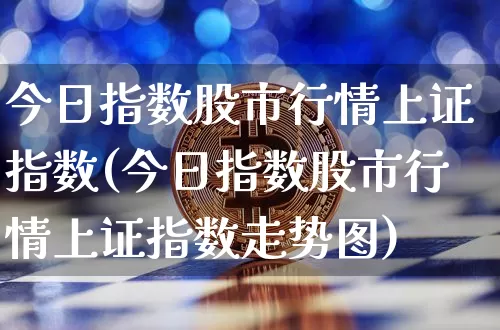 今日指数股市行情上证指数(今日指数股市行情上证指数走势图)_https://www.czytfl.com_期货_第1张