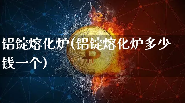 铝锭熔化炉(铝锭熔化炉多少钱一个)_https://www.czytfl.com_期货行情_第1张