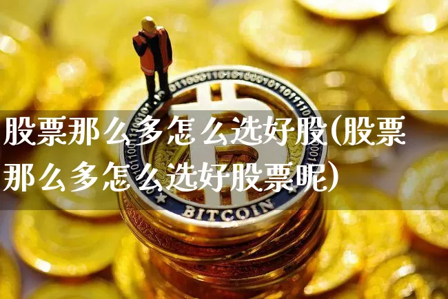 股票那么多怎么选好股(股票那么多怎么选好股票呢)_https://www.czytfl.com_期货行情_第1张