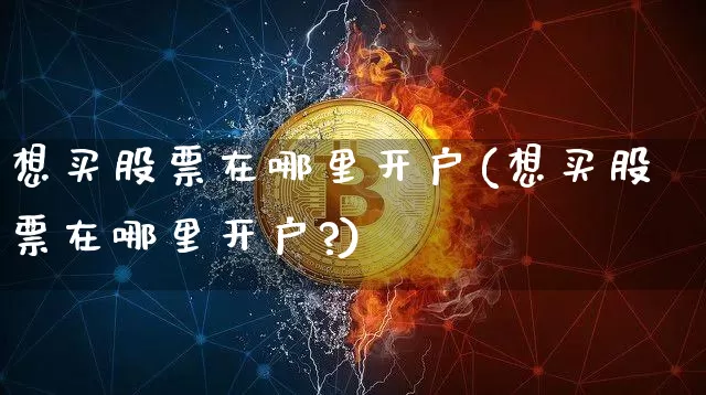 想买股票在哪里开户(想买股票在哪里开户?)_https://www.czytfl.com_期货_第1张