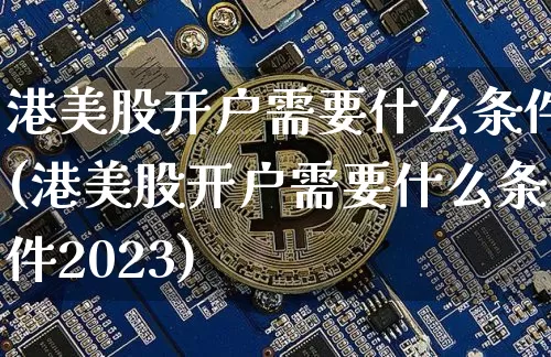 港美股开户需要什么条件(港美股开户需要什么条件2023)_https://www.czytfl.com_期货走势_第1张