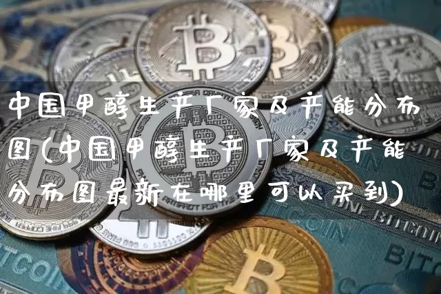中国甲醇生产厂家及产能分布图(中国甲醇生产厂家及产能分布图最新在哪里可以买到)_https://www.czytfl.com_期货_第1张
