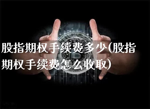股指期权手续费多少(股指期权手续费怎么收取)_https://www.czytfl.com_期货行情_第1张