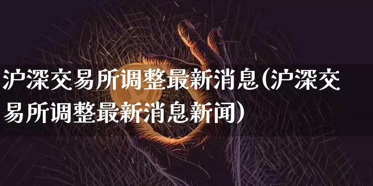 沪深交易所调整最新消息(沪深交易所调整最新消息新闻)_https://www.czytfl.com_期货_第1张