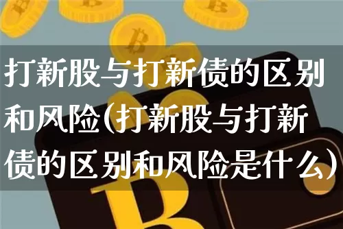 打新股与打新债的区别和风险(打新股与打新债的区别和风险是什么)_https://www.czytfl.com_期货走势_第1张
