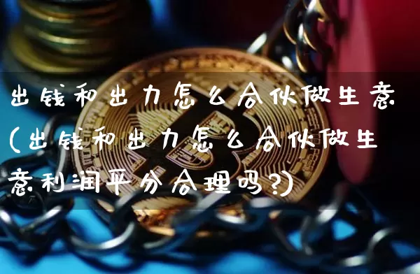 出钱和出力怎么合伙做生意(出钱和出力怎么合伙做生意利润平分合理吗?)_https://www.czytfl.com_期货价格_第1张