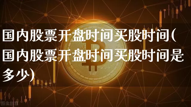 国内股票开盘时间买股时间(国内股票开盘时间买股时间是多少)_https://www.czytfl.com_期货行情_第1张
