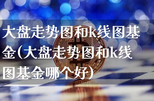大盘走势图和k线图基金(大盘走势图和k线图基金哪个好)_https://www.czytfl.com_期货价格_第1张