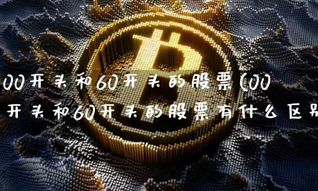 00开头和60开头的股票(00开头和60开头的股票有什么区别)_https://www.czytfl.com_期货价格_第1张