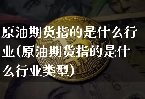 原油期货指的是什么行业(原油期货指的是什么行业类型)_https://www.czytfl.com_期货行情_第1张