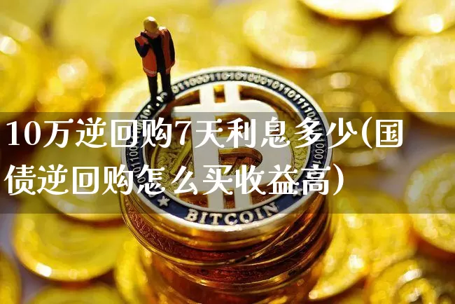 10万逆回购7天利息多少(国债逆回购怎么买收益高)_https://www.czytfl.com_期货行情_第1张