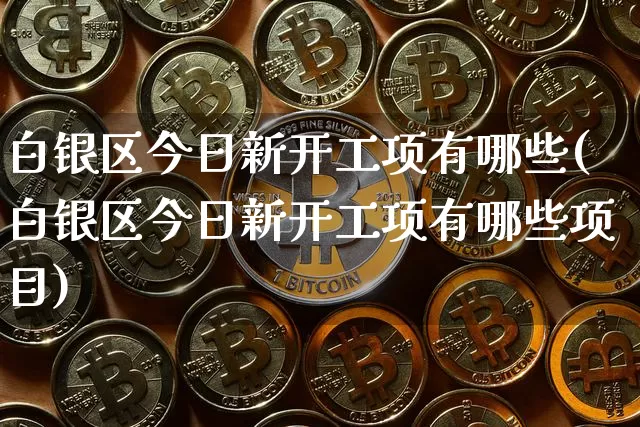白银区今日新开工项有哪些(白银区今日新开工项有哪些项目)_https://www.czytfl.com_期货价格_第1张