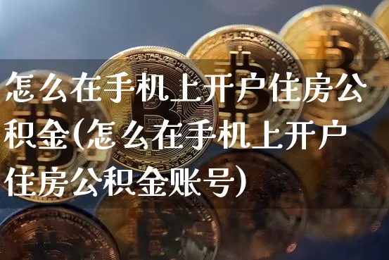 怎么在手机上开户住房公积金(怎么在手机上开户住房公积金账号)_https://www.czytfl.com_期货_第1张