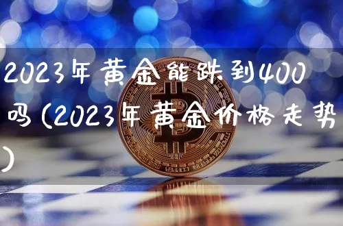 2023年黄金能跌到400吗(2023年黄金价格走势)_https://www.czytfl.com_期货行情_第1张