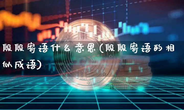 殷殷寄语什么意思(殷殷寄语的相似成语)_https://www.czytfl.com_期货价格_第1张