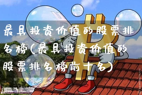 最具投资价值的股票排名榜(最具投资价值的股票排名榜前十名)_https://www.czytfl.com_期货价格_第1张