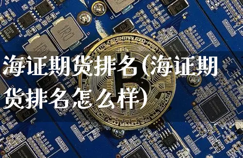 海证期货排名(海证期货排名怎么样)_https://www.czytfl.com_期货行情_第1张
