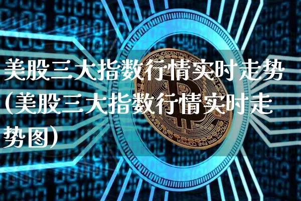 美股三大指数行情实时走势(美股三大指数行情实时走势图)_https://www.czytfl.com_期货走势_第1张