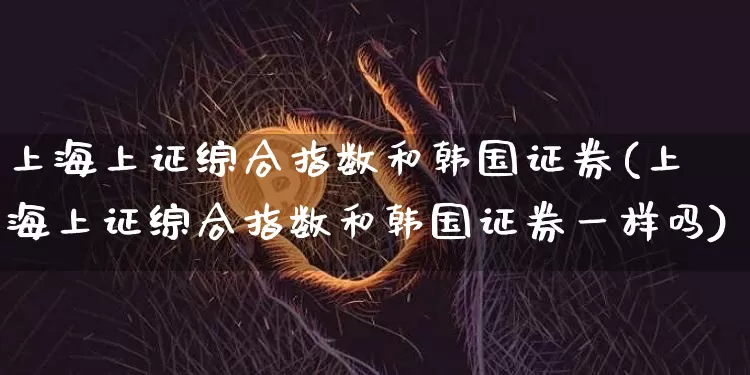 上海上证综合指数和韩国证券(上海上证综合指数和韩国证券一样吗)_https://www.czytfl.com_期货行情_第1张