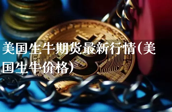 美国生牛期货最新行情(美国生牛价格)_https://www.czytfl.com_期货交易_第1张