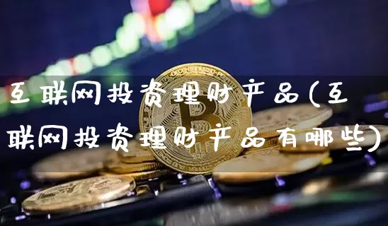 互联网投资理财产品(互联网投资理财产品有哪些)_https://www.czytfl.com_期货价格_第1张