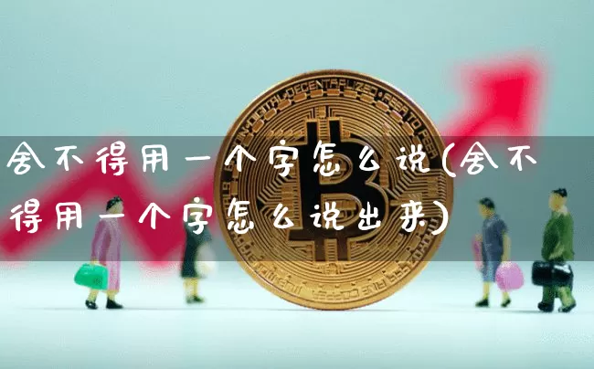 舍不得用一个字怎么说(舍不得用一个字怎么说出来)_https://www.czytfl.com_期货走势_第1张