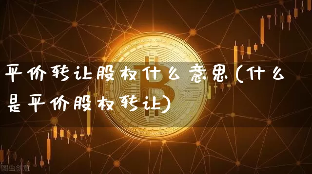 平价转让股权什么意思(什么是平价股权转让)_https://www.czytfl.com_期货价格_第1张