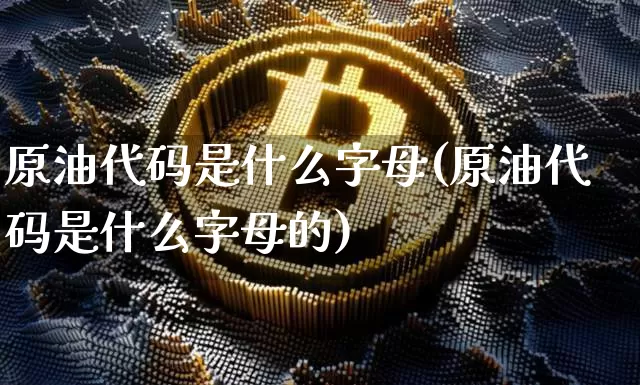 原油代码是什么字母(原油代码是什么字母的)_https://www.czytfl.com_期货行情_第1张
