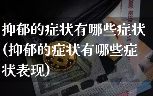 抑郁的症状有哪些症状(抑郁的症状有哪些症状表现)_https://www.czytfl.com_期货_第1张