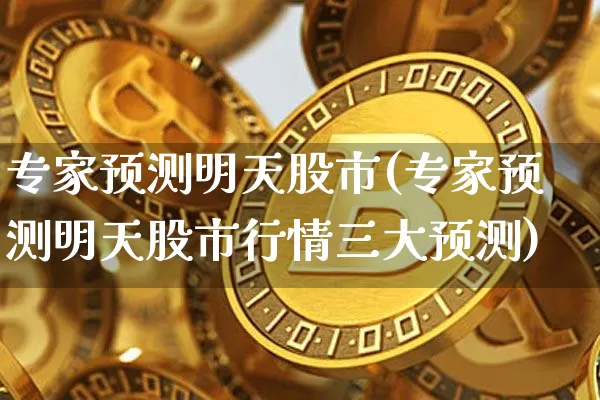 专家预测明天股市(专家预测明天股市行情三大预测)_https://www.czytfl.com_期货行情_第1张