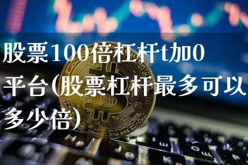 股票100倍杠杆t加0平台(股票杠杆最多可以多少倍)_https://www.czytfl.com_期货价格_第1张