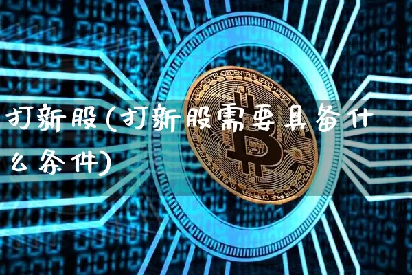 打新股(打新股需要具备什么条件)_https://www.czytfl.com_期货走势_第1张