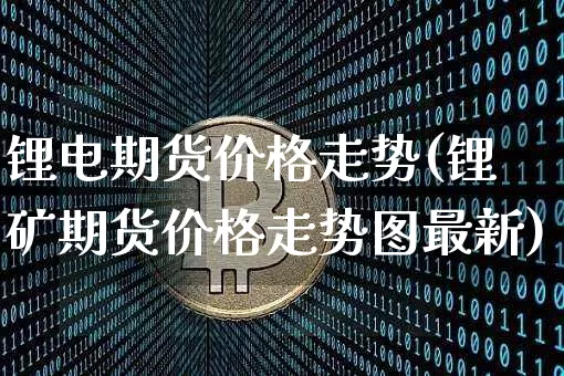 锂电期货价格走势(锂矿期货价格走势图最新)_https://www.czytfl.com_期货行情_第1张