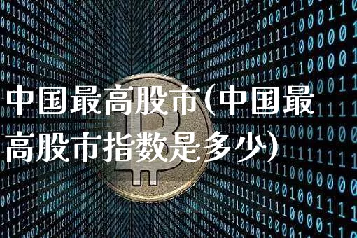 中国最高股市(中国最高股市指数是多少)_https://www.czytfl.com_期货_第1张
