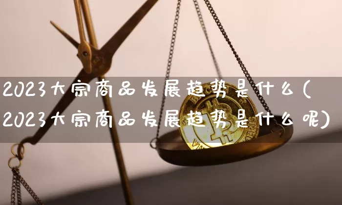 2023大宗商品发展趋势是什么(2023大宗商品发展趋势是什么呢)_https://www.czytfl.com_期货行情_第1张