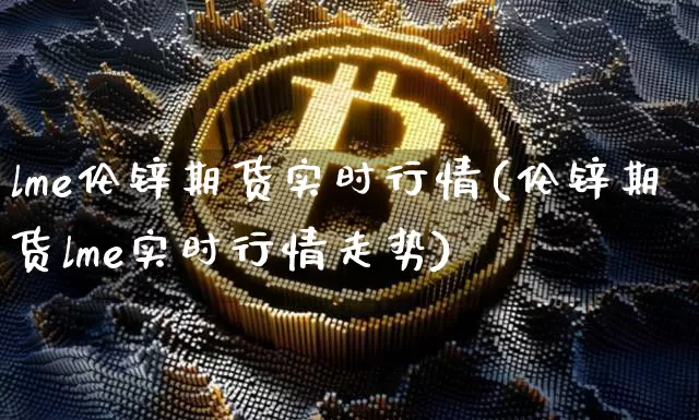 lme伦锌期货实时行情(伦锌期货lme实时行情走势)_https://www.czytfl.com_期货交易_第1张