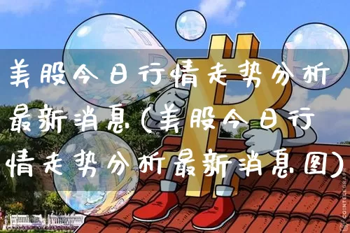 美股今日行情走势分析最新消息(美股今日行情走势分析最新消息图)_https://www.czytfl.com_期货走势_第1张