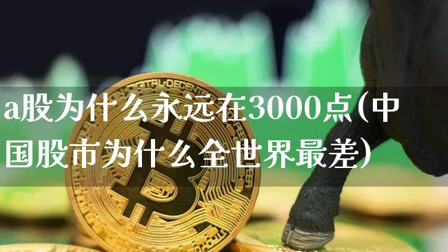 a股为什么永远在3000点(中国股市为什么全世界最差)_https://www.czytfl.com_期货走势_第1张